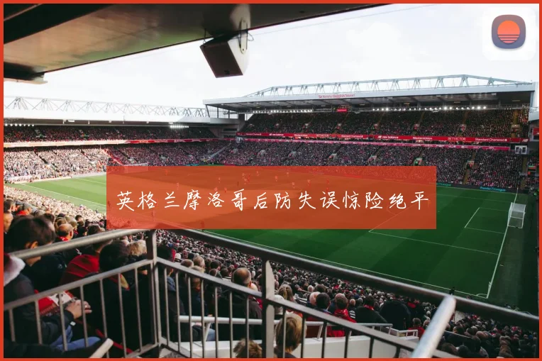 英格兰摩洛哥后防失误惊险绝平