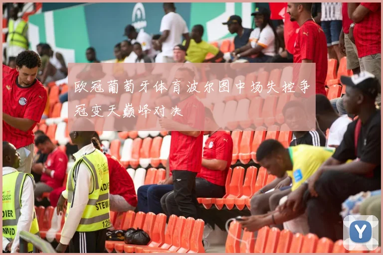 欧冠葡萄牙体育波尔图中场失控争冠变天巅峰对决