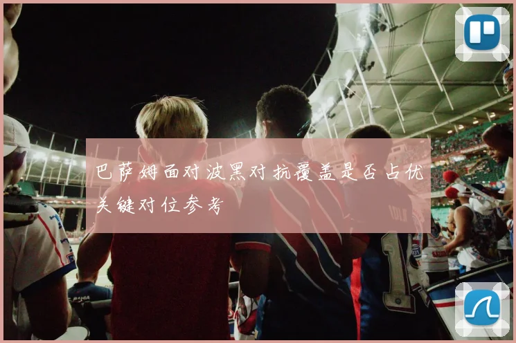 巴萨姆面对波黑对抗覆盖是否占优关键对位参考