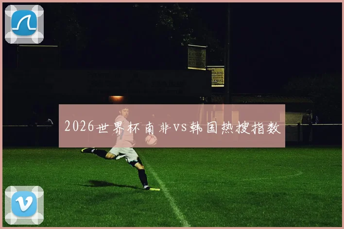 2026世界杯南非vs韩国热搜指数