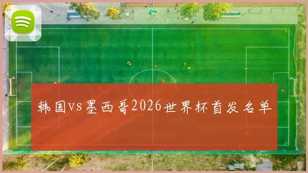 韩国vs墨西哥2026世界杯首发名单