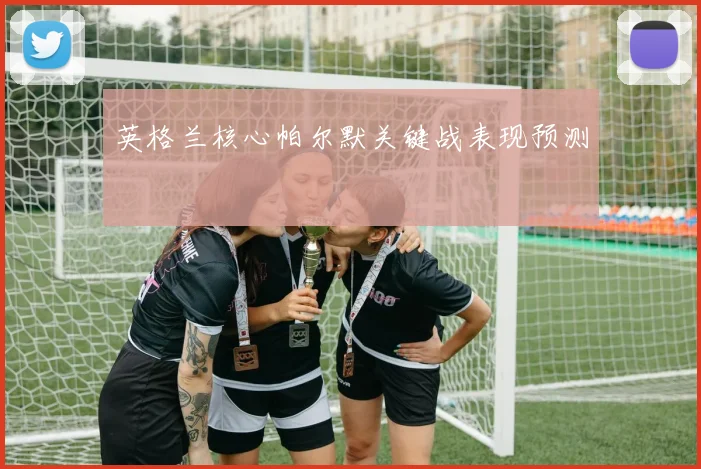 英格兰核心帕尔默关键战表现预测