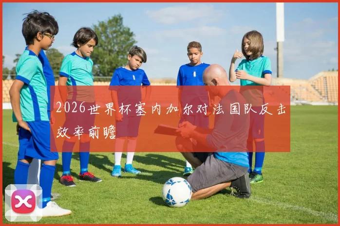 2026世界杯塞内加尔对法国队反击效率前瞻