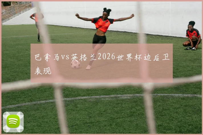 巴拿马vs英格兰2026世界杯边后卫表现