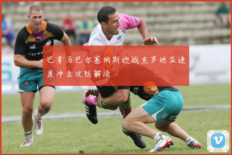 巴拿马巴尔塞纳斯迎战克罗地亚速度冲击攻防解读