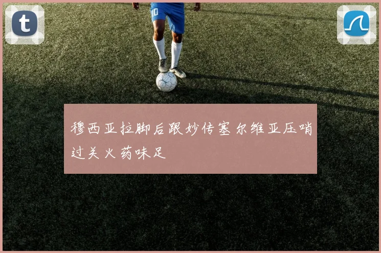 穆西亚拉脚后跟妙传塞尔维亚压哨过关火药味足