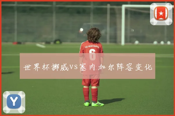 世界杯挪威vs塞内加尔阵容变化