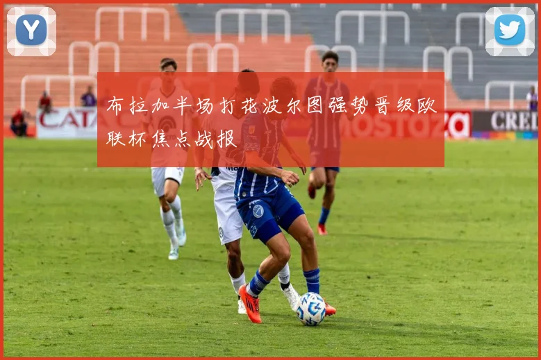 布拉加半场打花波尔图强势晋级欧联杯焦点战报