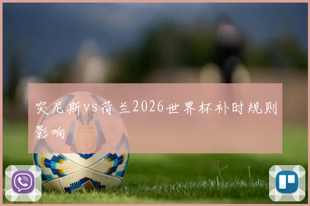 突尼斯vs荷兰2026世界杯补时规则影响
