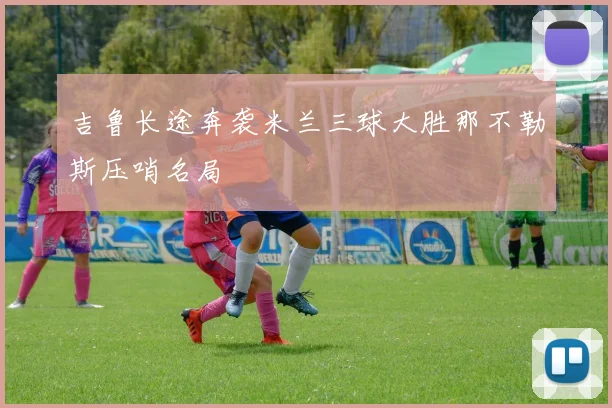 吉鲁长途奔袭米兰三球大胜那不勒斯压哨名局