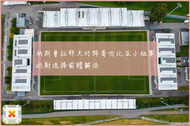 纳斯鲁拉耶夫对阵哥伦比亚小组赛远射选择前瞻解读