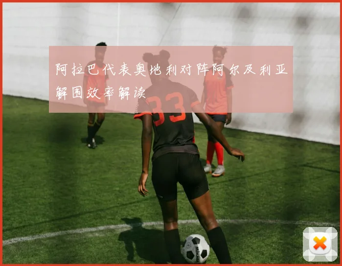 阿拉巴代表奥地利对阵阿尔及利亚解围效率解读