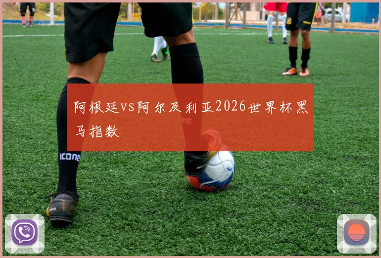 阿根廷vs阿尔及利亚2026世界杯黑马指数