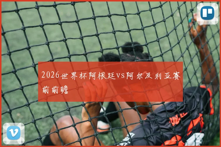 2026世界杯阿根廷vs阿尔及利亚赛前前瞻