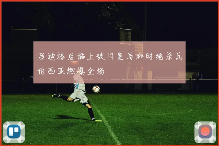 吕迪格后插上破门皇马加时绝杀瓦伦西亚燃爆全场
