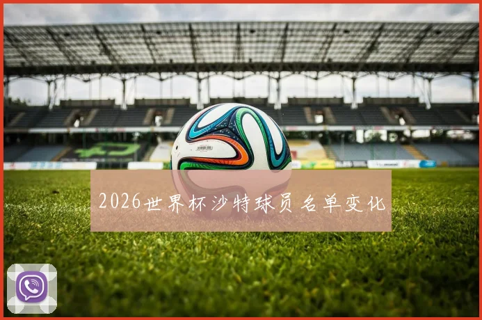 2026世界杯沙特球员名单变化