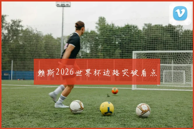 赖斯2026世界杯边路突破看点
