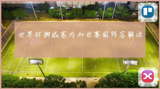 世界杯挪威塞内加尔赛前阵容解读