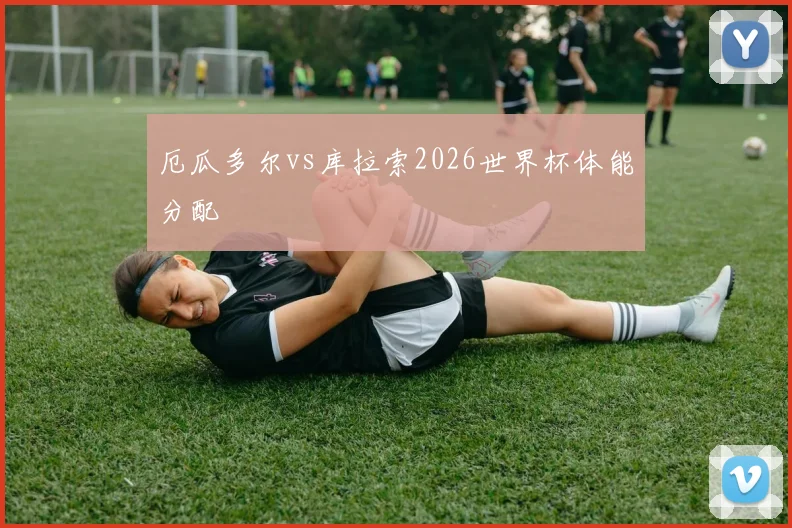 厄瓜多尔vs库拉索2026世界杯体能分配