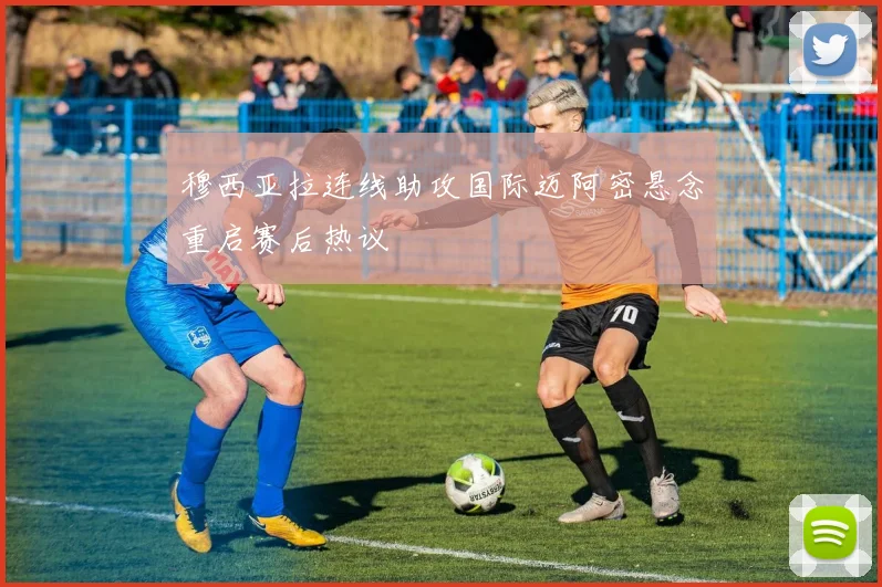 穆西亚拉连线助攻国际迈阿密悬念重启赛后热议