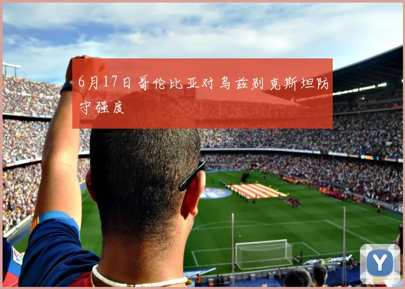 6月17日哥伦比亚对乌兹别克斯坦防守强度