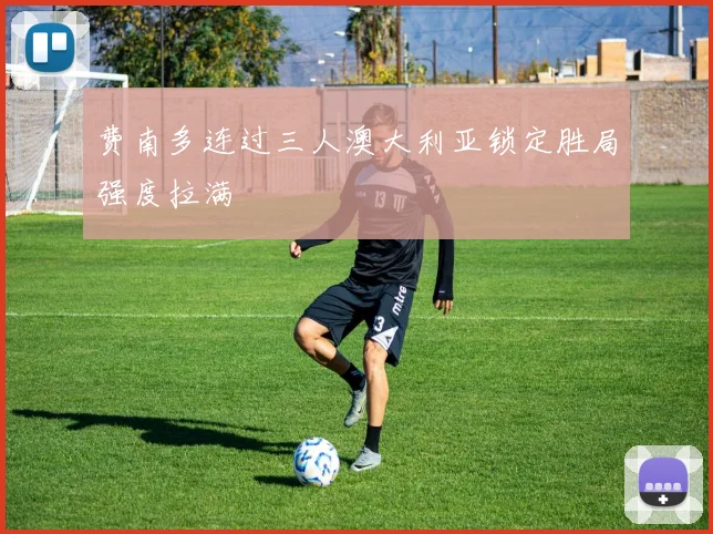 费南多连过三人澳大利亚锁定胜局强度拉满