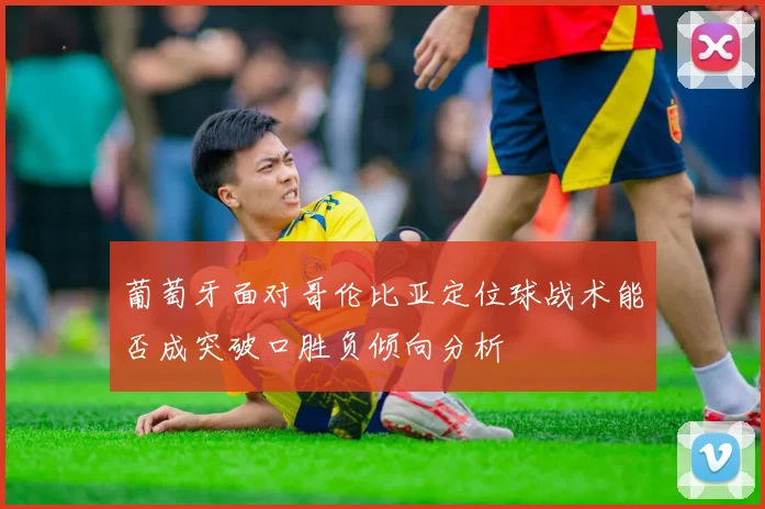 葡萄牙面对哥伦比亚定位球战术能否成突破口胜负倾向分析