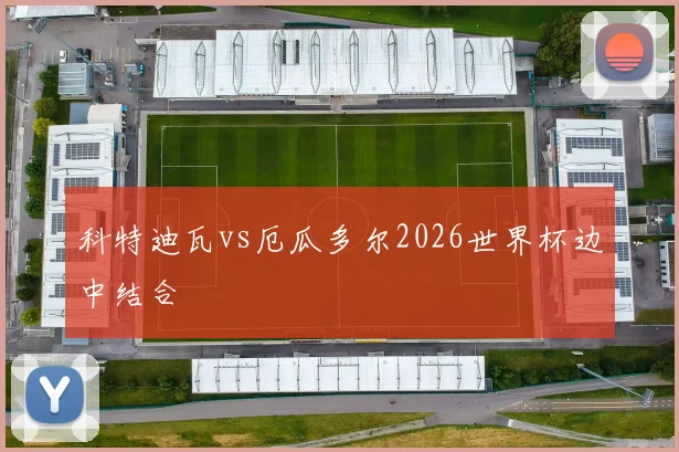 科特迪瓦vs厄瓜多尔2026世界杯边中结合