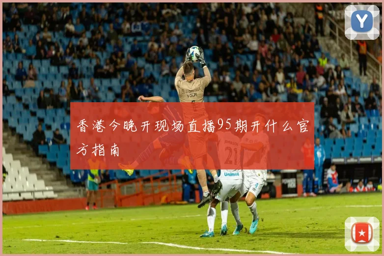 香港今晚开现场直播95期开什么官方指南