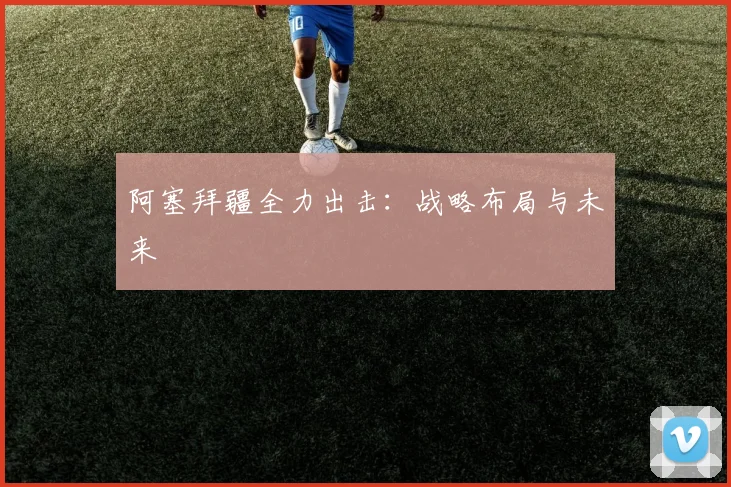阿塞拜疆全力出击：战略布局与未来