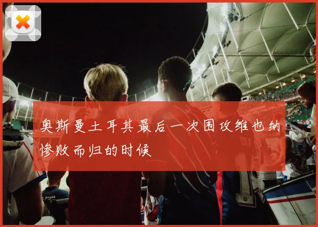 奥斯曼土耳其最后一次围攻维也纳惨败而归的时候