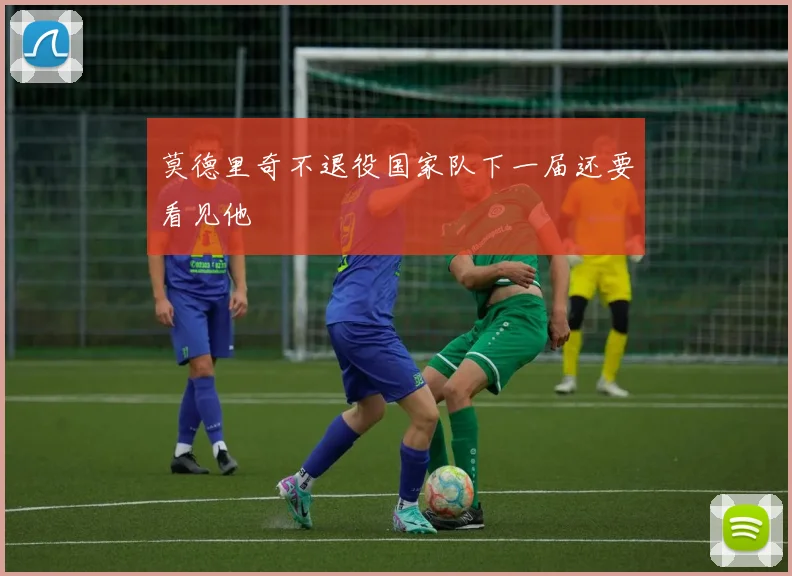莫德里奇不退役国家队下一届还要看见他