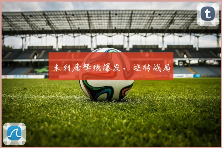 米利唐锋线爆发，逆转战局