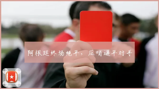 阿根廷终场绝平，压哨逼平对手
