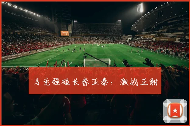 马竞强碰长春亚泰，激战正酣