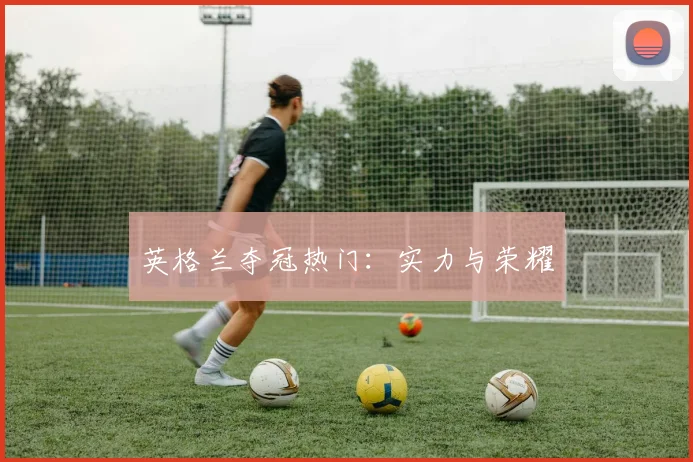 英格兰夺冠热门：实力与荣耀
