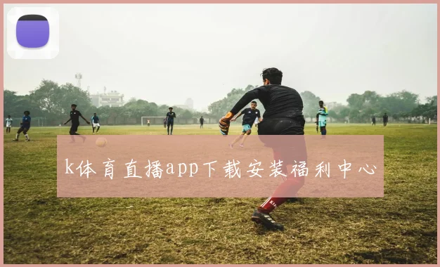 k体育直播app下载安装福利中心