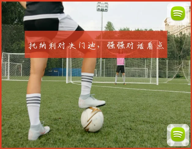 托纳利对决门迪，强强对话看点
