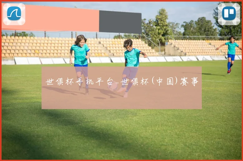 世俱杯手机平台_世俱杯(中国)赛事