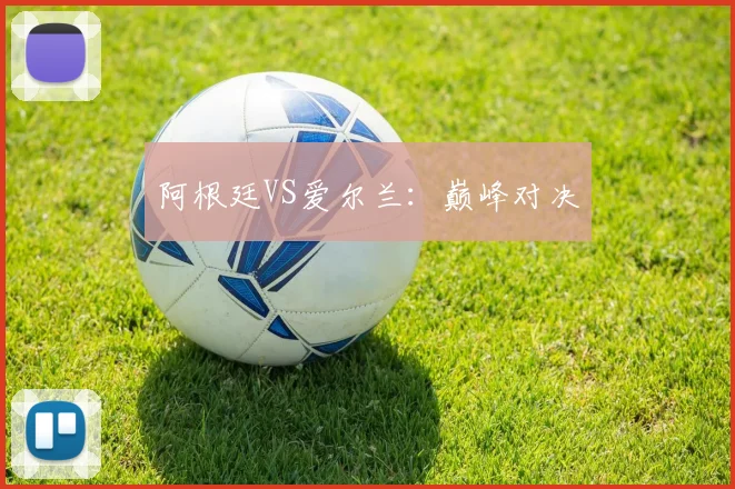 阿根廷VS爱尔兰：巅峰对决