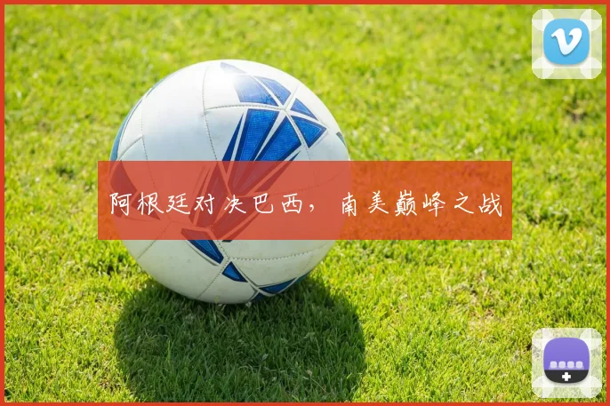 阿根廷对决巴西，南美巅峰之战