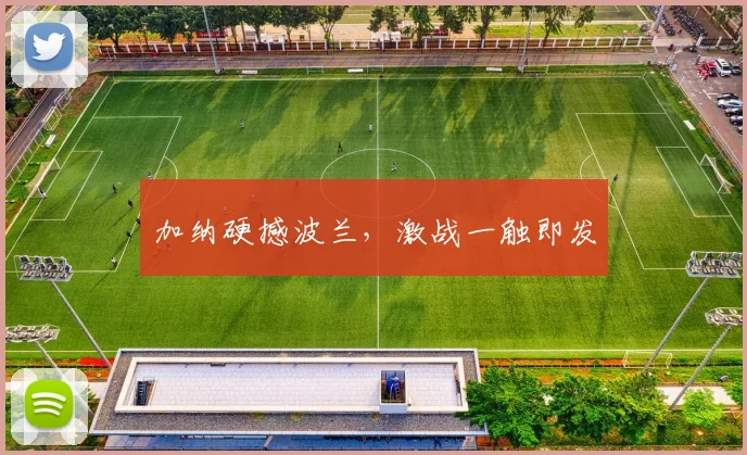 加纳硬撼波兰，激战一触即发