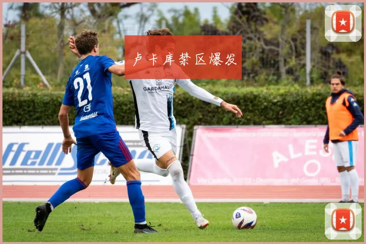 卢卡库禁区爆发