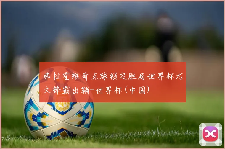 弗拉霍维奇点球锁定胜局世界杯尤文锋霸出鞘-世界杯(中国)