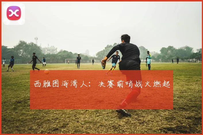 西雅图海湾人：决赛前哨战火燃起