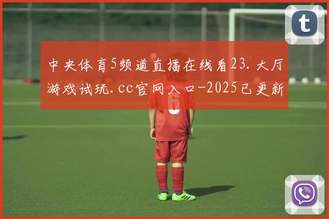 中央体育5频道直播在线看23.大厅游戏试玩.cc官网入口-2025已更新(中国)官方网站