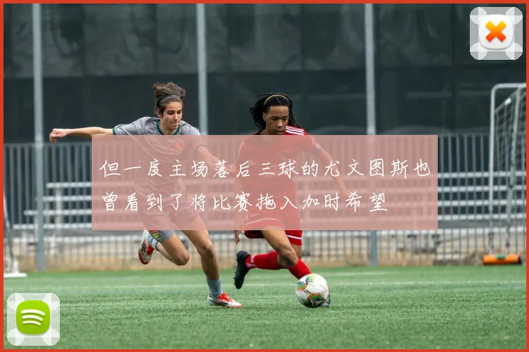 但一度主场落后三球的尤文图斯也曾看到了将比赛拖入加时希望
