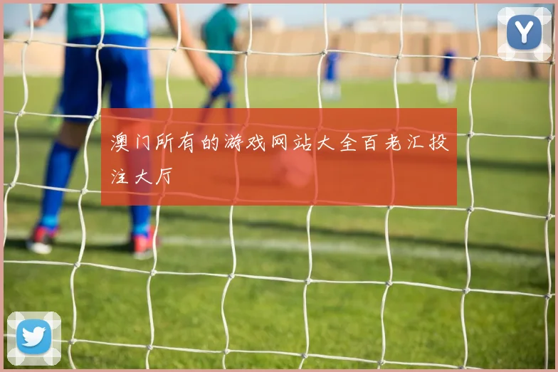 澳门所有的游戏网站大全百老汇投注大厅