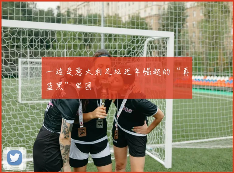 一边是意大利足坛近年崛起的“真蓝黑”军团