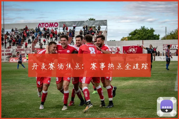 丹麦赛场焦点：赛事热点全追踪